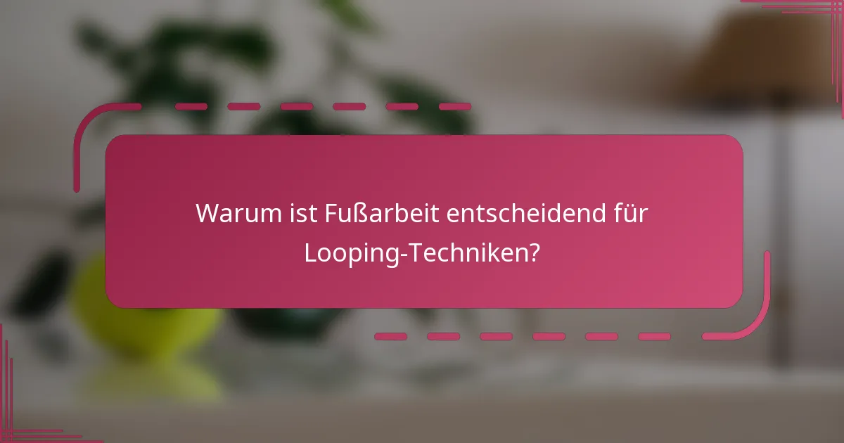 Warum ist Fußarbeit entscheidend für Looping-Techniken?