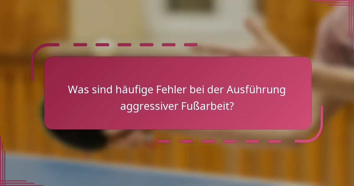 Was sind häufige Fehler bei der Ausführung aggressiver Fußarbeit?