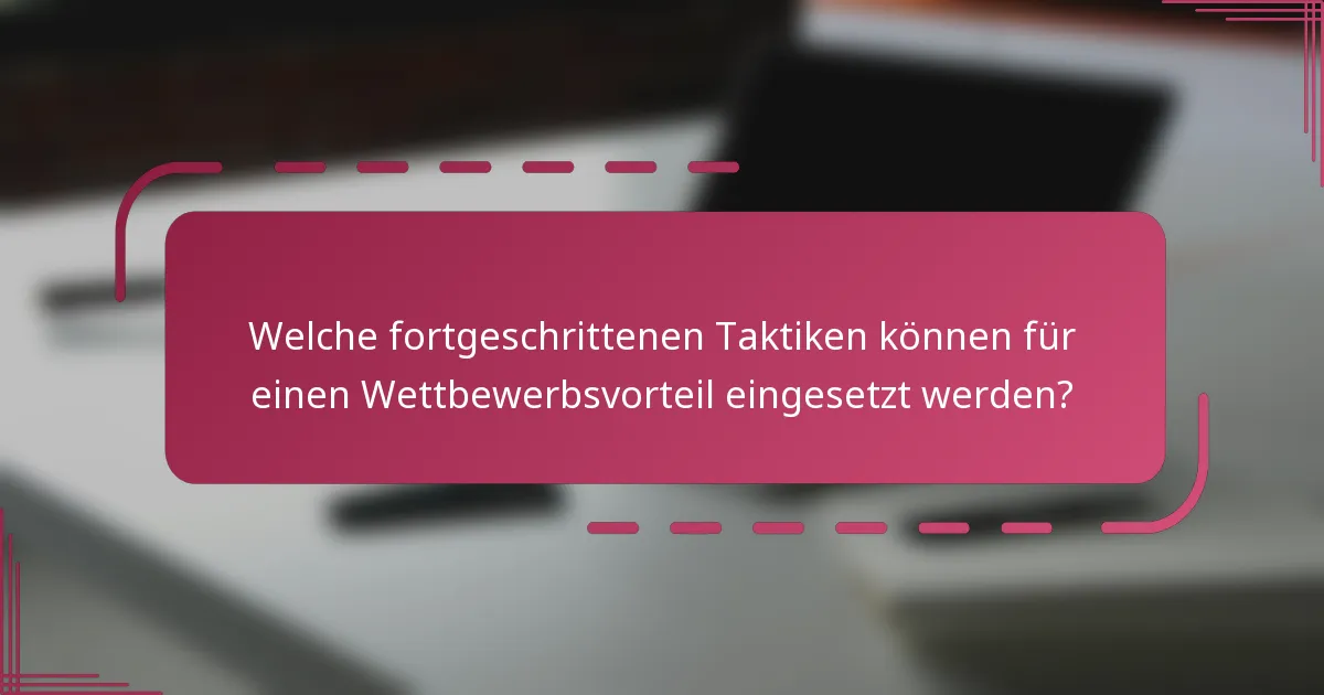 Welche fortgeschrittenen Taktiken können für einen Wettbewerbsvorteil eingesetzt werden?