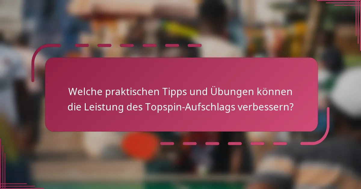 Welche praktischen Tipps und Übungen können die Leistung des Topspin-Aufschlags verbessern?