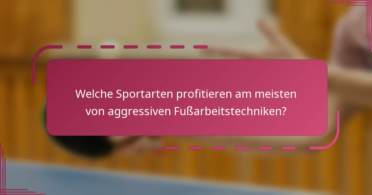 Welche Sportarten profitieren am meisten von aggressiven Fußarbeitstechniken?