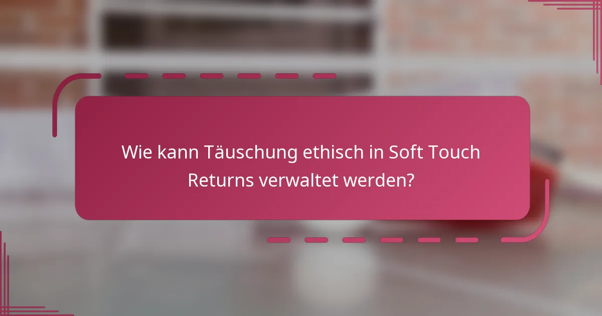 Wie kann Täuschung ethisch in Soft Touch Returns verwaltet werden?